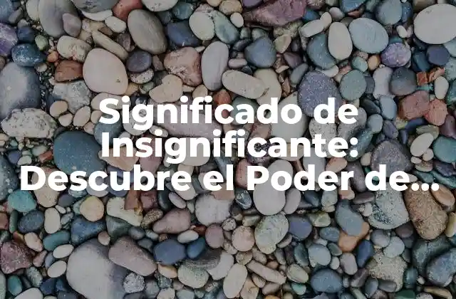Significado de Insignificante: Descubre el Poder de Lo Pequeño
