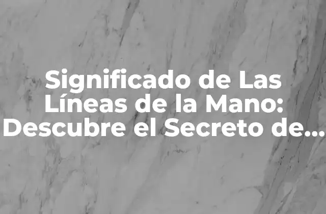 Significado de las Líneas de la Mano: Descubre el Secreto de Tu Futuro