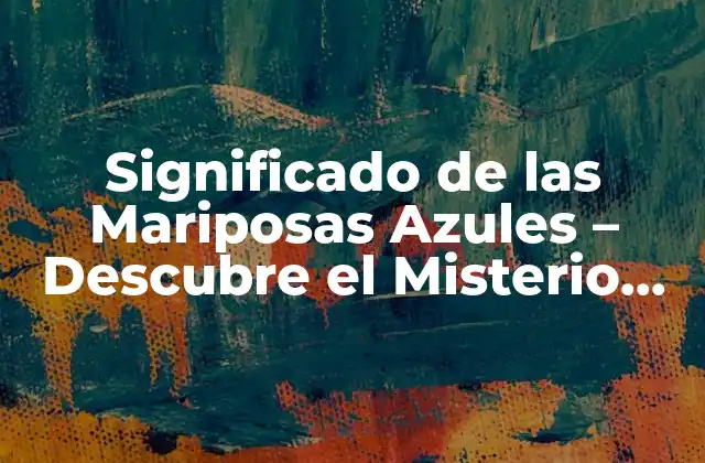 Significado de las Mariposas Azules – Descubre el Misterio Detrás de Estas Criaturas Mágicas