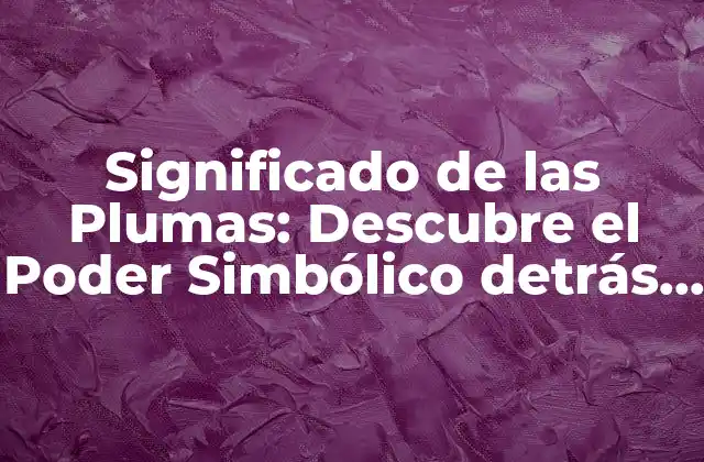 Significado de las Plumas: Descubre el Poder Simbólico Detrás de Estas Hermosas Creaciones