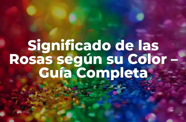 Significado de las Rosas según Su Color – Guía Completa