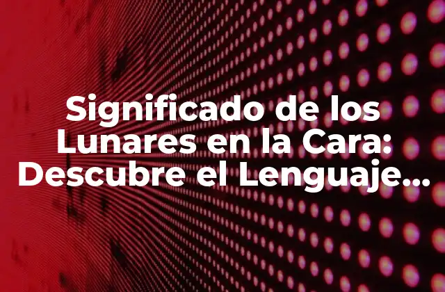Significado de los Lunares en la Cara: Descubre el Lenguaje Oculto de Tu Rostro
