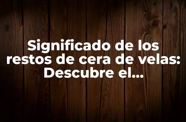Significado de los Restos de Cera de Velas: Descubre el Simbolismo Detrás de la Cera Derretida