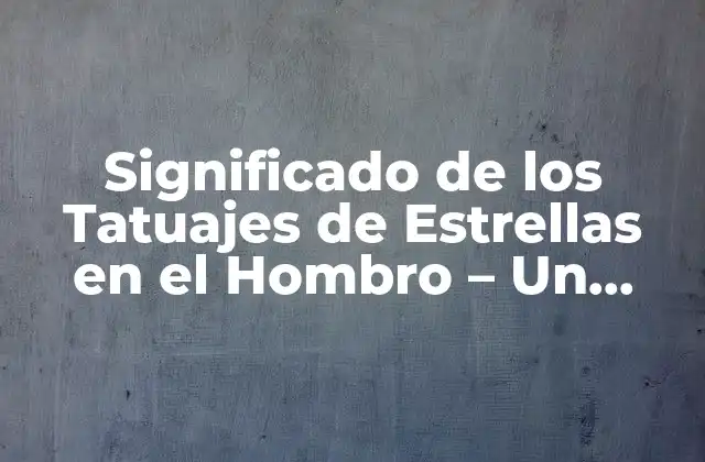 Significado de los Tatuajes de Estrellas en el Hombro – un Simbolismo Celestial