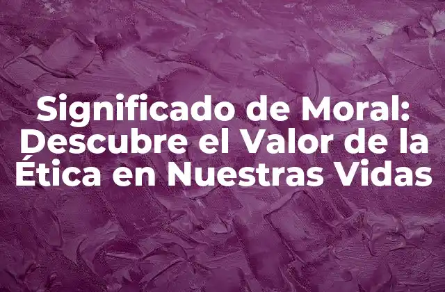 Significado de Moral: Descubre el Valor de la Ética en Nuestras Vidas