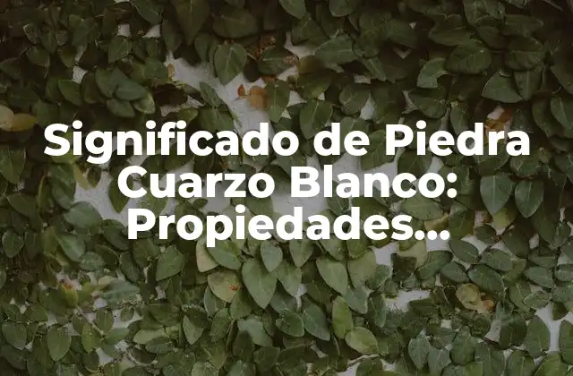 Significado de Piedra Cuarzo Blanco: Propiedades, Beneficios y Usos