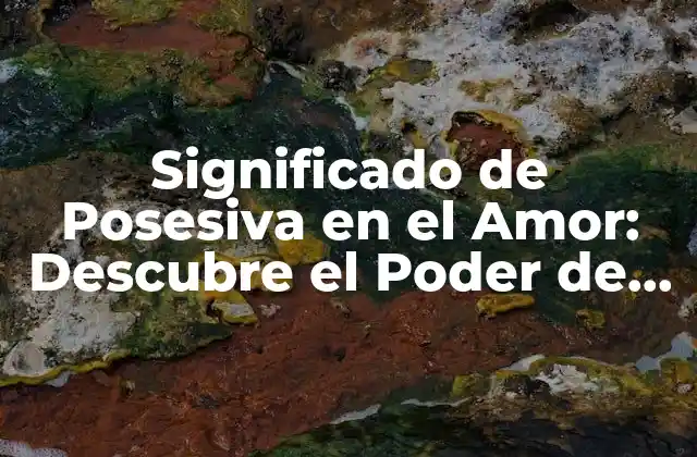 Significado de Posesiva en el Amor: Descubre el Poder de la Propiedad Emocional