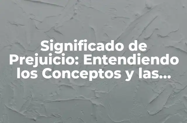 Significado de Prejuicio: Entendiendo los Conceptos y las Consecuencias