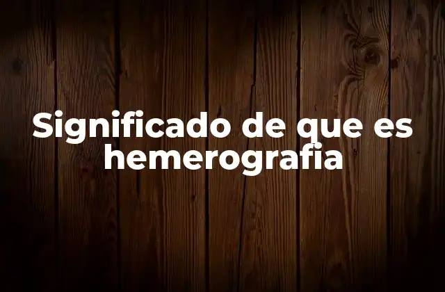 Significado de que es Hemerografia