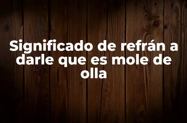 Significado de Refrán a Darle que es Mole de Olla