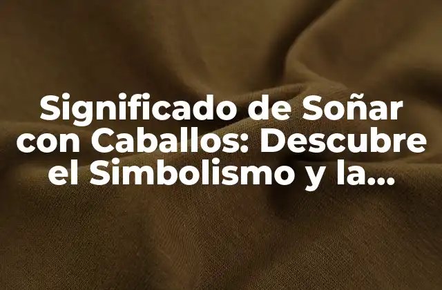 Significado de Soñar con Caballos: Descubre el Simbolismo y la Interpretación