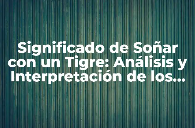 Significado de Soñar con un Tigre: Análisis y Interpretación de los Sueños con Felinos