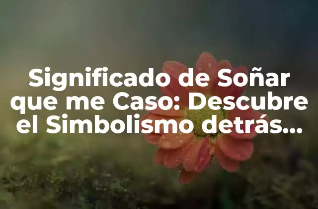 Significado de Soñar que Me Caso: Descubre el Simbolismo Detrás de Tus Sueños