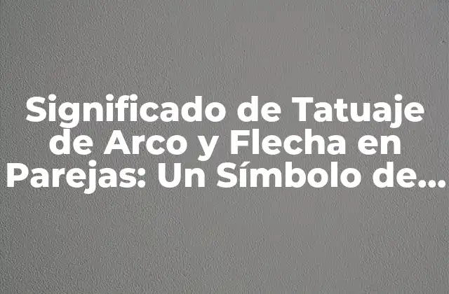 Significado de Tatuaje de Arco y Flecha en Parejas: un Símbolo de Amor y Compromiso
