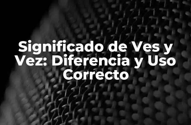Significado de Ves y Vez: Diferencia y Uso Correcto