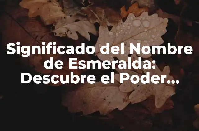 Significado Del Nombre de Esmeralda: Descubre el Poder Detrás de Este Nombre