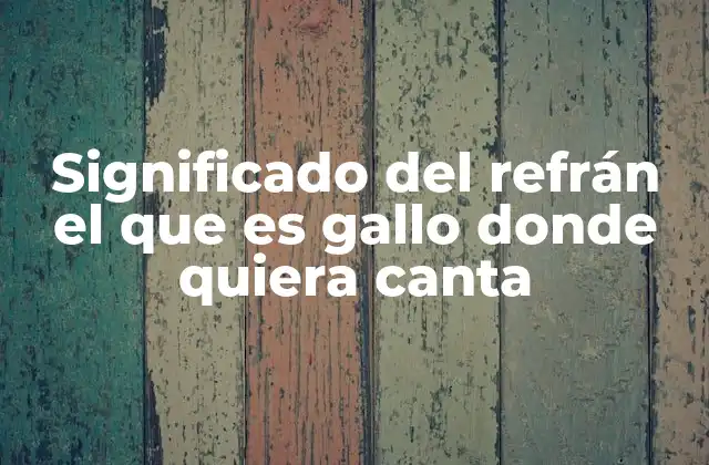 Significado Del Refrán el que es Gallo Donde Quiera Canta
