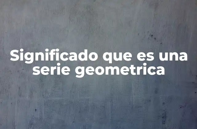 Significado que es una Serie Geometrica
