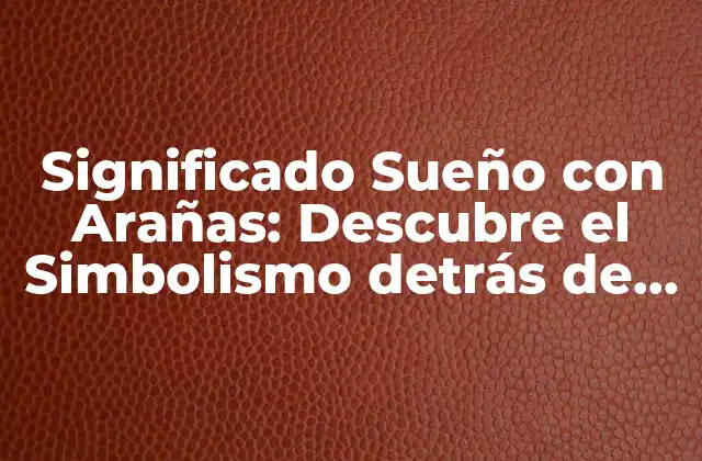 Significado Sueño con Arañas: Descubre el Simbolismo Detrás de Este Inquietante Sueño