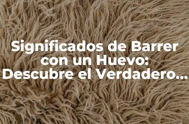 Significados de Barrer con un Huevo: Descubre el Verdadero Significado Detrás de Esta Práctica