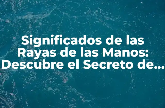 Significados de las Rayas de las Manos: Descubre el Secreto de Tus Palmas