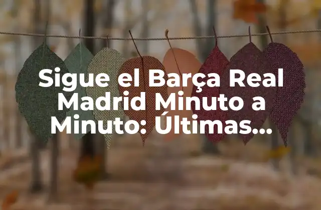 Sigue el Barça Real Madrid Minuto a Minuto: Últimas Noticias y Resultados