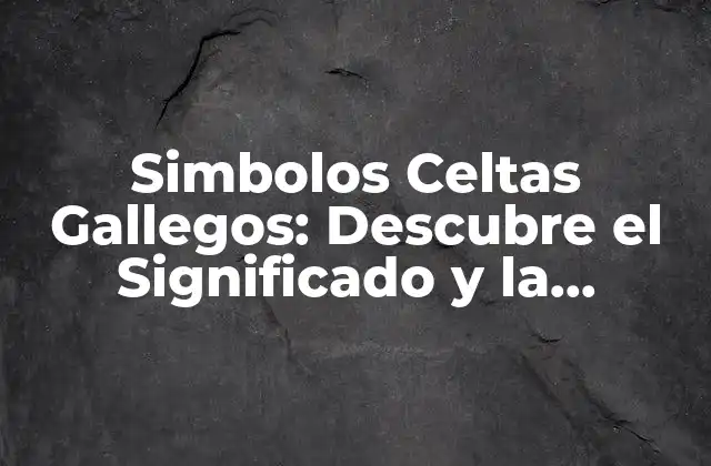 Simbolos Celtas Gallegos: Descubre el Significado y la Riqueza Cultural de la Galicia Celtizadora