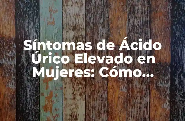 Síntomas de Ácido Úrico Elevado en Mujeres: Cómo Identificarlos y Tratarlos