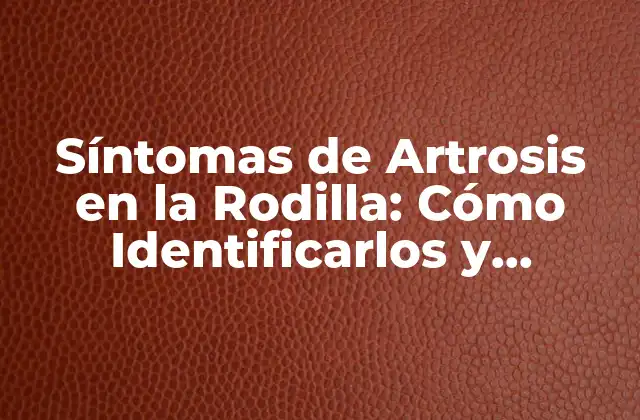 Síntomas de Artrosis en la Rodilla: Cómo Identificarlos y Tratarlos