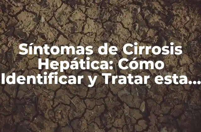 Síntomas de Cirrosis Hepática: Cómo Identificar y Tratar Esta Enfermedad