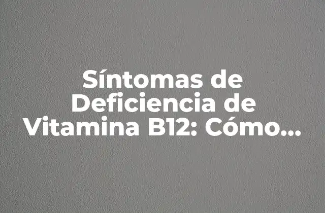 Síntomas de Deficiencia de Vitamina B12: Cómo Identificarlos y Tratarlos