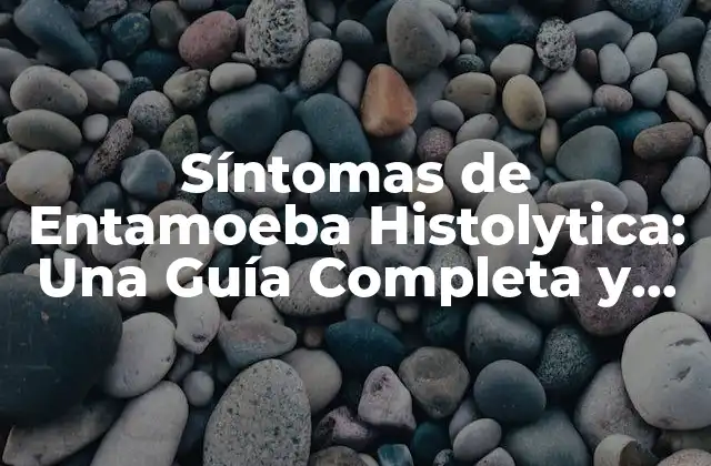 Síntomas de Entamoeba Histolytica: una Guía Completa y Actualizada