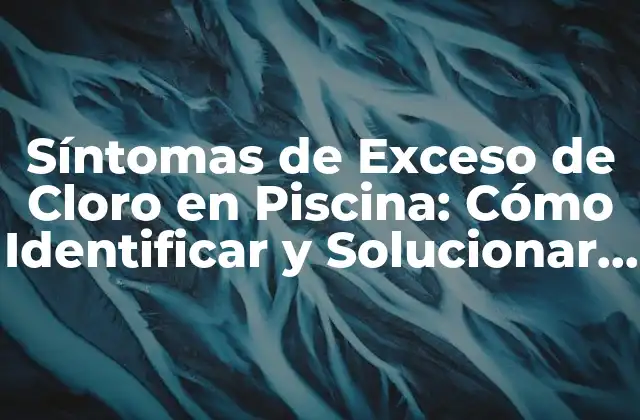 Síntomas de Exceso de Cloro en Piscina: Cómo Identificar y Solucionar el Problema