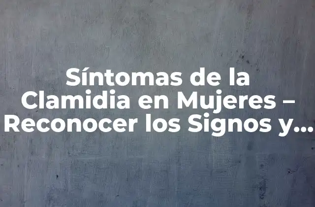 Síntomas de la Clamidia en Mujeres – Reconocer los Signos y Síntomas