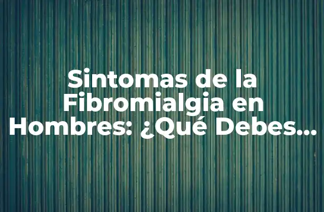 Sintomas de la Fibromialgia en Hombres: ¿qué Debes Saber?