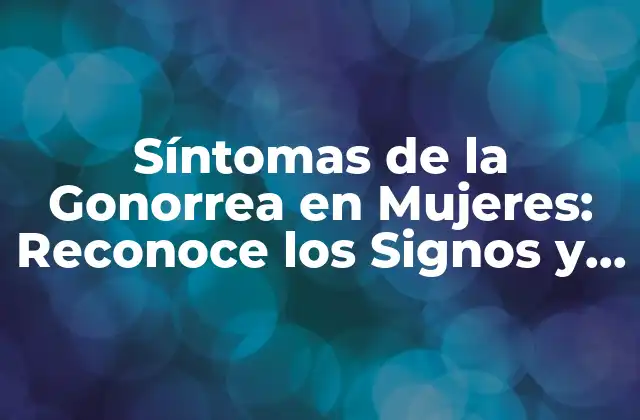 Síntomas de la Gonorrea en Mujeres: Reconoce los Signos y Síntomas