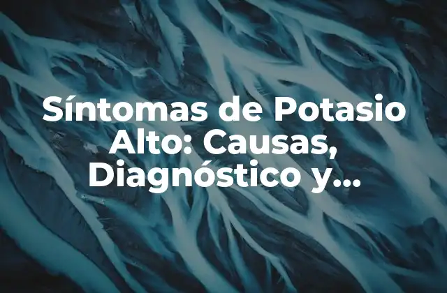 Síntomas de Potasio Alto: Causas, Diagnóstico y Tratamiento