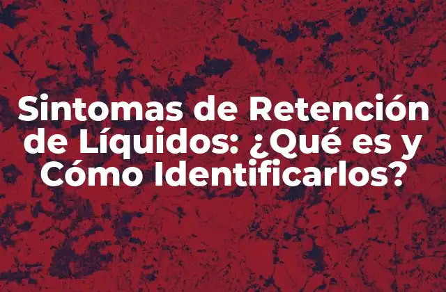 Sintomas de Retención de Líquidos: ¿qué es y Cómo Identificarlos?