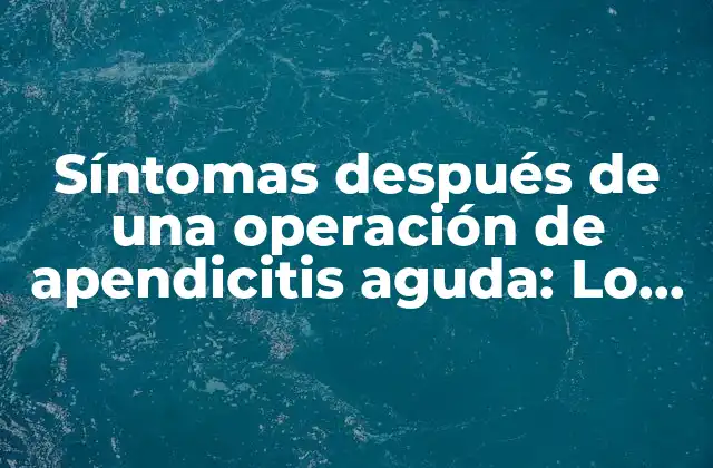 Síntomas Después de una Operación de Apendicitis Aguda: Lo que Debes Saber