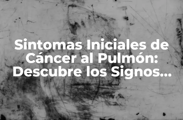 Sintomas Iniciales de Cáncer Al Pulmón: Descubre los Signos Advertenciales