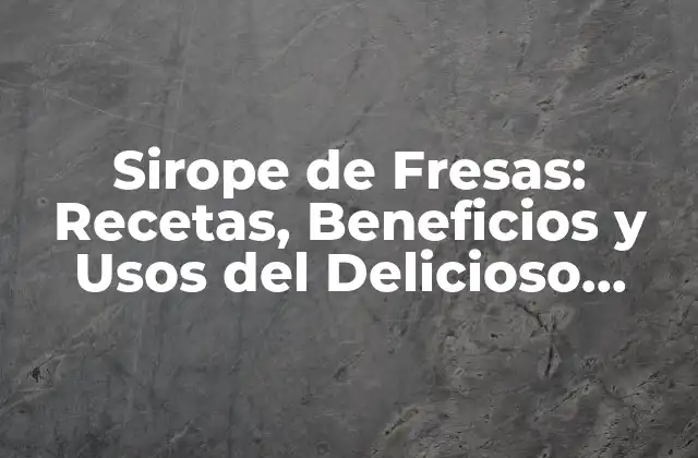 Sirope de Fresas: Recetas, Beneficios y Usos Del Delicioso Sirope
