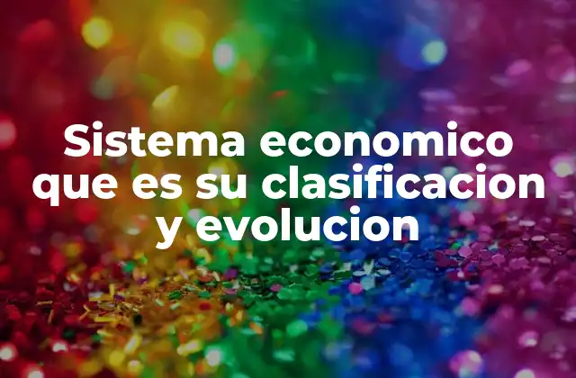 Sistema Economico que es Su Clasificacion y Evolucion