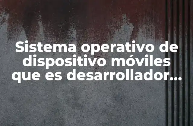 Sistema Operativo de Dispositivo Móviles que es Desarrollador de Linux