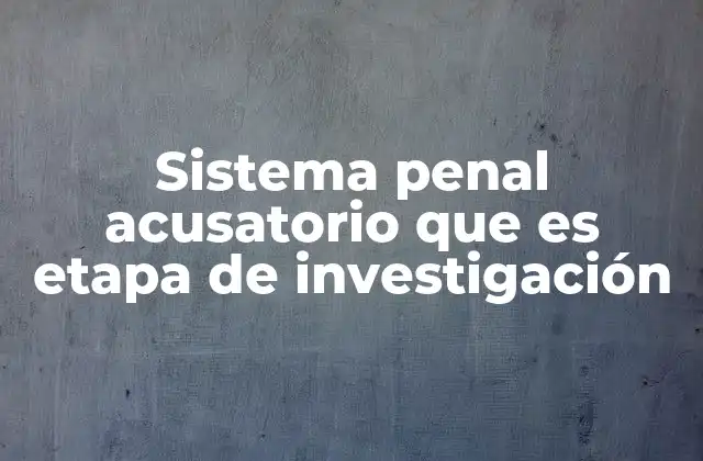 Sistema Penal Acusatorio que es Etapa de Investigación