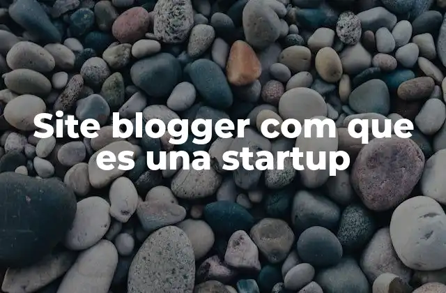 Site Blogger Com que es una Startup 2 El papel de las startups en el mundo del blogging