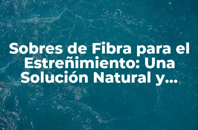 Sobres de Fibra para el Estreñimiento: una Solución Natural y Efectiva