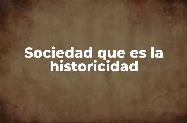 Sociedad que es la Historicidad