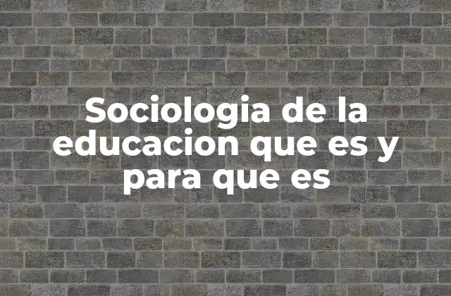 Sociologia de la Educacion que es y para que es