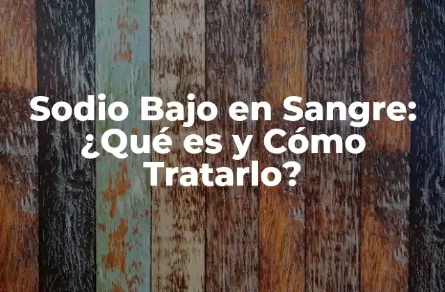 Sodio bajo en Sangre: ¿qué es y Cómo Tratarlo?