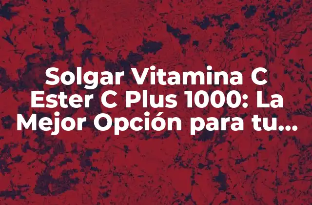 Solgar Vitamina C Ester C Plus 1000: la Mejor Opción para Tu Salud